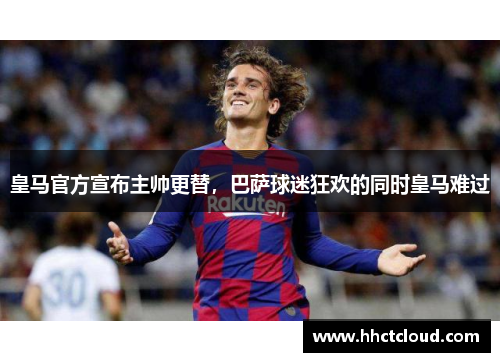皇马官方宣布主帅更替，巴萨球迷狂欢的同时皇马难过