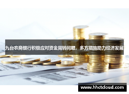 九台农商银行积极应对资金周转问题，多方措施助力经济发展