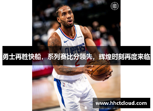 勇士再胜快船，系列赛比分领先，辉煌时刻再度来临