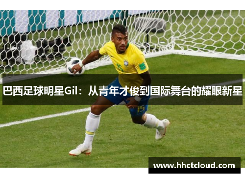 巴西足球明星Gil：从青年才俊到国际舞台的耀眼新星