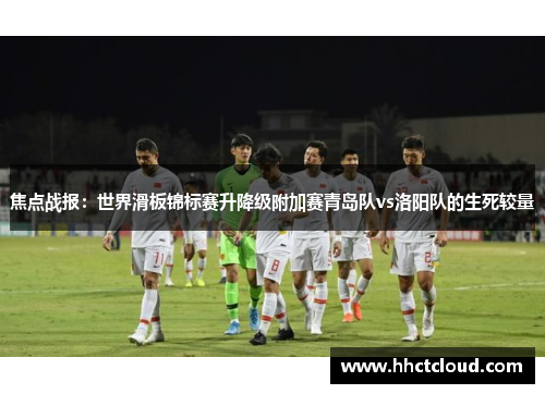 焦点战报：世界滑板锦标赛升降级附加赛青岛队vs洛阳队的生死较量