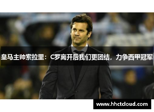 皇马主帅索拉里：C罗离开后我们更团结，力争西甲冠军