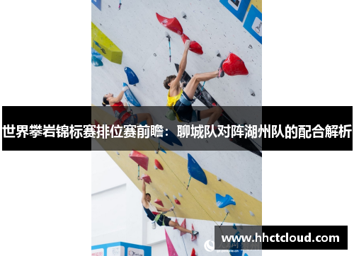 世界攀岩锦标赛排位赛前瞻：聊城队对阵湖州队的配合解析