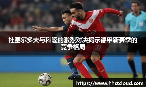 杜塞尔多夫与科隆的激烈对决揭示德甲新赛季的竞争格局