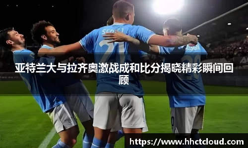 亚特兰大与拉齐奥激战成和比分揭晓精彩瞬间回顾