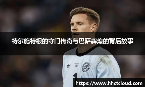 特尔施特根的守门传奇与巴萨辉煌的背后故事