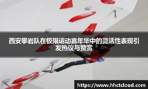 西安攀岩队在极限运动嘉年华中的灵活性表现引发热议与赞赏